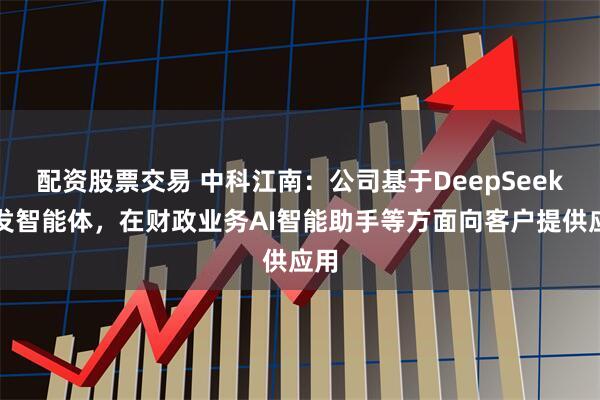 配资股票交易 中科江南：公司基于DeepSeek开发智能体，在财政业务AI智能助手等方面向客户提供应用