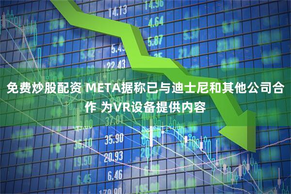 免费炒股配资 META据称已与迪士尼和其他公司合作 为VR设备提供内容