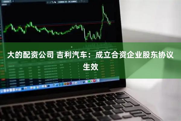 大的配资公司 吉利汽车：成立合资企业股东协议生效