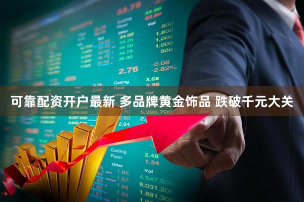可靠配资开户最新 多品牌黄金饰品 跌破千元大关