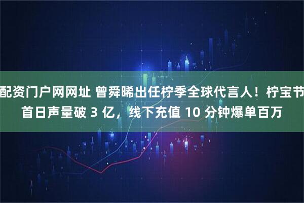配资门户网网址 曾舜晞出任柠季全球代言人！柠宝节首日声量破 3 亿，线下充值 10 分钟爆单百万