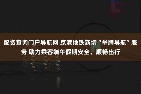 配资查询门户导航网 京港地铁新增“举牌导航”服务 助力乘客端午假期安全、顺畅出行