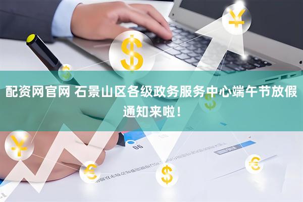 配资网官网 石景山区各级政务服务中心端午节放假通知来啦！