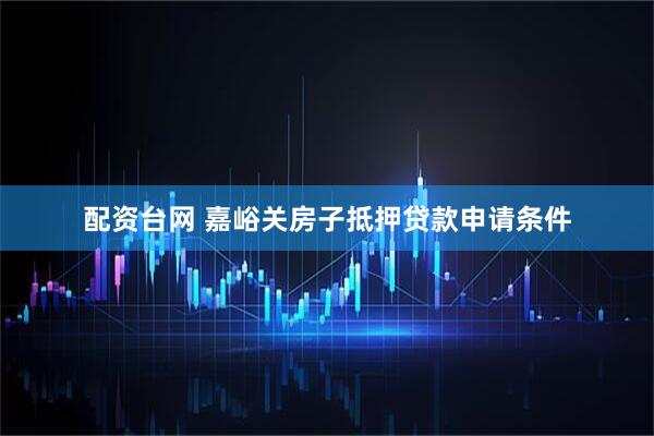 配资台网 嘉峪关房子抵押贷款申请条件