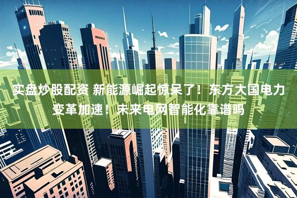 实盘炒股配资 新能源崛起惊呆了！东方大国电力变革加速！未来电网智能化靠谱吗