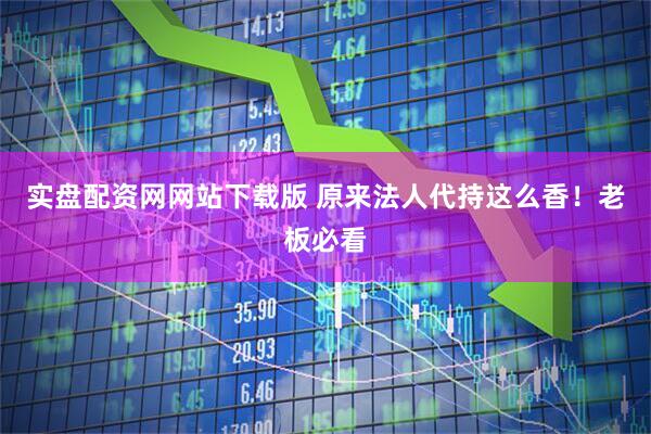 实盘配资网网站下载版 原来法人代持这么香！老板必看