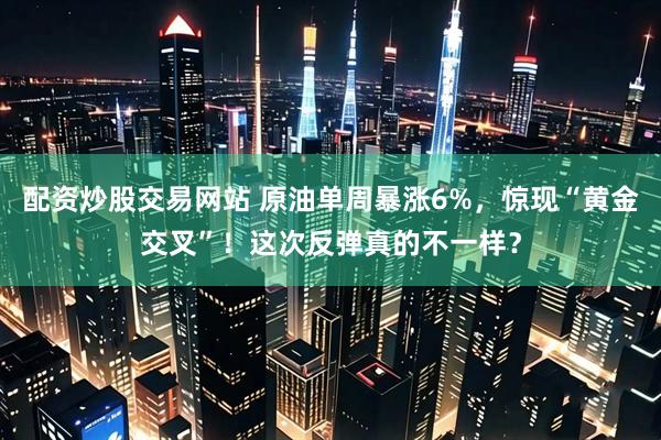 配资炒股交易网站 原油单周暴涨6%，惊现“黄金交叉”！这次反弹真的不一样？