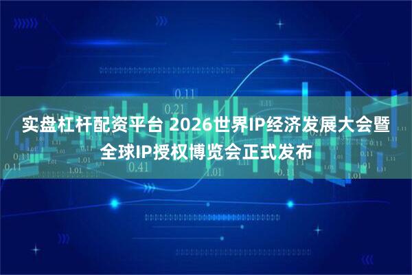 实盘杠杆配资平台 2026世界IP经济发展大会暨全球IP授权博览会正式发布