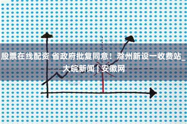 股票在线配资 省政府批复同意！滁州新设一收费站_大皖新闻 | 安徽网