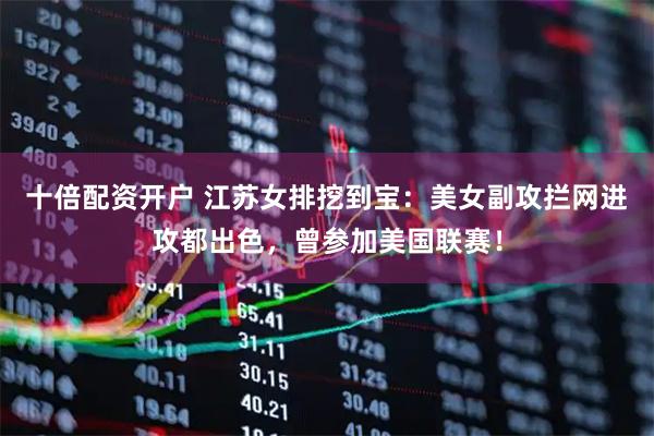十倍配资开户 江苏女排挖到宝：美女副攻拦网进攻都出色，曾参加美国联赛！
