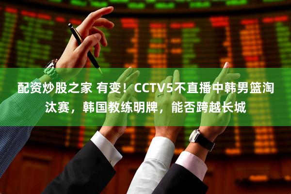 配资炒股之家 有变！CCTV5不直播中韩男篮淘汰赛，韩国教练明牌，能否跨越长城