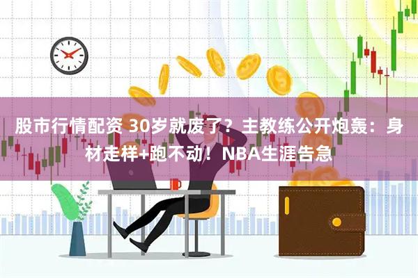 股市行情配资 30岁就废了？主教练公开炮轰：身材走样+跑不动！NBA生涯告急