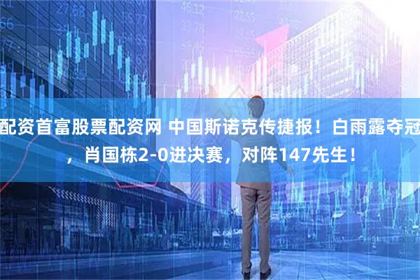 配资首富股票配资网 中国斯诺克传捷报！白雨露夺冠，肖国栋2-0进决赛，对阵147先生！