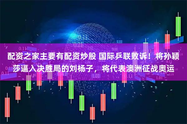 配资之家主要有配资炒股 国际乒联败诉！将孙颖莎逼入决胜局的刘杨子，将代表澳洲征战奥运