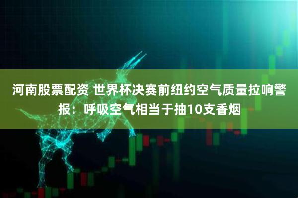 河南股票配资 世界杯决赛前纽约空气质量拉响警报：呼吸空气相当于抽10支香烟